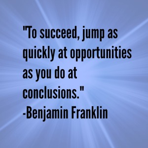 To succeed, jump as quickly at opportunities as you do at conclusions. - Benjamin Franklin